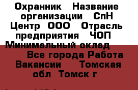 Охранник › Название организации ­ СпН Центр, ООО › Отрасль предприятия ­ ЧОП › Минимальный оклад ­ 22 500 - Все города Работа » Вакансии   . Томская обл.,Томск г.